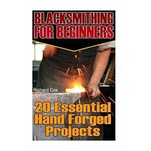 Blacksmithing for Beginners: 20 Essential Hand Forged Projects: (Blacksmith, How to Blacksmith, How to Blacksmithing, Metal Work, Knife Making, Bla, P imagine