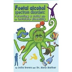 Foetal Alcohol Spectrum Disorder: Parenting a Child with an Invisible Disability, Paperback - Julia Brown imagine