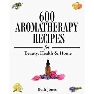 600 Aromatherapy Recipes for Beauty, Health & Home, Paperback - Beth Jones imagine
