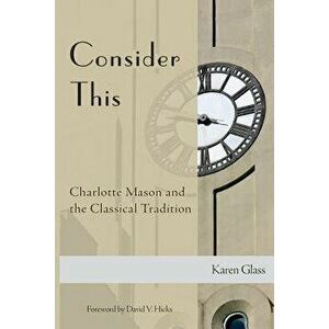 Consider This: Charlotte Mason and the Classical Tradition, Paperback - Karen Glass imagine