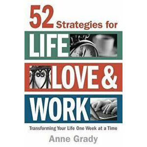 52 Strategies for Life, Love & Work: Transforming Your Life One Week at a Time, Paperback - Anne Grady imagine