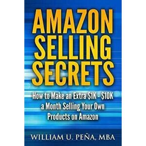 Amazon Selling Secrets: How to Make an Extra $1k - $10k a Month Selling Your Own Products on Amazon, Paperback - William U. Pena imagine