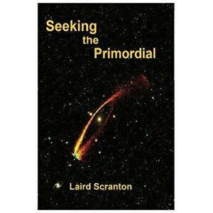 Seeking the Primordial: Exploring Root Concepts of Cosmological Creation, Paperback - Laird Scranton imagine