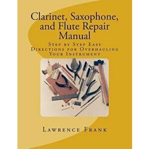 Clarinet, Saxophone, and Flute Repair Manual: Step by Step Easy Directions for Overhauling Your Instrument, Paperback - MR Lawrence S. Frank imagine