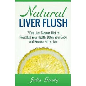 Natural Liver Flush: 7-Day Liver Cleanse Diet to Revitalize Your Health, Detox Your Body, and Reverse Fatty Liver, Paperback - Julia Grady imagine