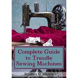 Complete Guide to Treadle Sewing Machines, Paperback - Reuben O. Doyle imagine