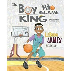 Lebron James: The Children's Book: The Boy Who Became King, Paperback - Anthony Curcio imagine