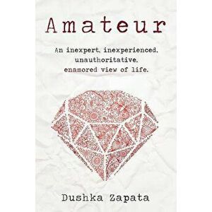 Amateur: An Inexpert, Inexperienced, Unauthoritative, Enamored View of Life, Paperback - Dushka Zapata imagine