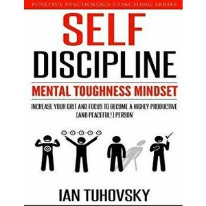 Self-Discipline: Mental Toughness Mindset: Increase Your Grit and Focus to Become a Highly Productive (and Peaceful!) Person, Paperback - Ian Tuhovsky imagine