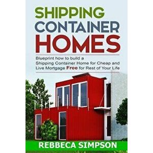 Shipping Container Homes: Blueprint How to Build a Shipping Container Home for Cheap and Live Mortgage Free for Rest of Your Life, Paperback - Rebbeca imagine