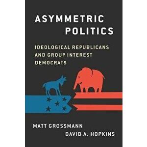 Asymmetric Politics: Ideological Republicans and Group Interest Democrats, Paperback - Matt Grossmann imagine