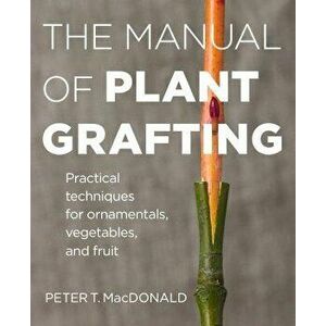 The Manual of Plant Grafting: Practical Techniques for Ornamentals, Vegetables, and Fruit, Hardcover - Peter T. MacDonald imagine
