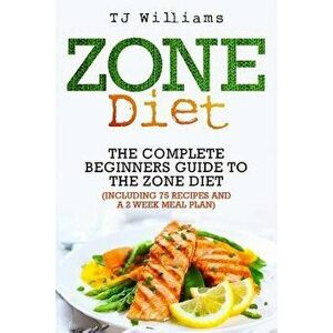 Zone Diet: The Ultimate Beginners Guide to the Zone Diet (Includes 75 Recipes and a 2 Week Meal Plan), Paperback - Tj Williams imagine