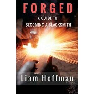 Forged a Guide to Becoming a Blacksmith, Paperback - Liam Hoffman imagine