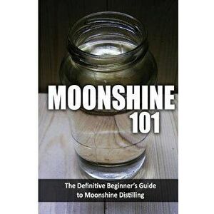 Moonshine 101: The Definitive Beginner's Guide to Moonshine Distilling, Paperback - Walt McCrae imagine