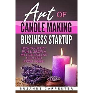 Art of Candle Making Business Startup: How to Start, Run & Grow a Million Dollar Success from Home!, Paperback - Suzanne Carpenter imagine