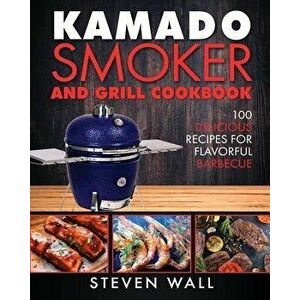 Kamado Smoker and Grill Cookbook: 100 Delicious Recipes for Flavorful Barbecue, Paperback - Steven Wall imagine