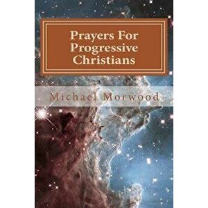 Prayers for Progressive Christians: A New Template, Paperback - Mr Michael J. Morwood imagine