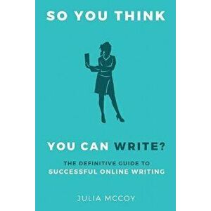 So You Think You Can Write': The Definitive Guide to Successful Online Writing, Paperback - Julia McCoy imagine
