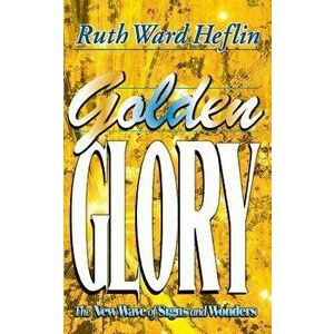 Golden Glory: The New Wave of Signs and Wonders, Paperback - Ruth Ward Heflin imagine
