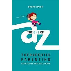 The A-Z of Therapeutic Parenting: Strategies and Solutions, Paperback - Sarah Naish imagine