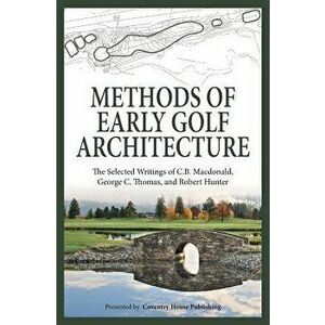 Methods of Early Golf Architecture: The Selected Writings of C.B. MacDonald, George C. Thomas, Robert Hunter, Paperback - C. B. MacDonald imagine