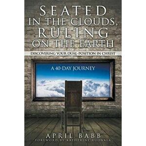 Seated in the Clouds, Ruling on the Earth: Discovering Your Dual-Position in Christ: A 40-Day Journey, Paperback - April Babb imagine