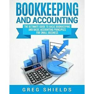 Bookkeeping and Accounting: The Ultimate Guide to Basic Bookkeeping and Basic Accounting Principles for Small Business, Paperback - Greg Shields imagine