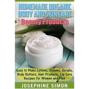 Homemade Organic Body and Skin Care Beauty Products: Easy to Make Lotions, Creams, Scrubs, Body Butters, Hair Products, and Lip Care Recipes for Women imagine