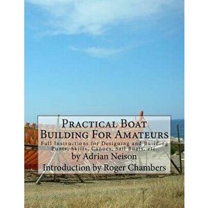 Practical Boat Building for Amateurs: Full Instructions for Designing and Building Punts, Skiffs, Canoes, Sail Boats, Etc., Paperback - Adrian Neison imagine