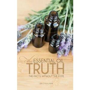 The Essential Oil Truth: The Facts Without the Hype, Paperback - Jen O'Sullivan imagine