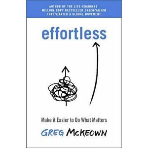 Effortless. Make It Easier to Do What Matters Most, Paperback - Greg Mckeown imagine