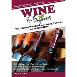 Wine for Beginners: The Ultimate Wine Book on Tasting, Varietals, and So Much More, Paperback - Janelle Jalbert imagine