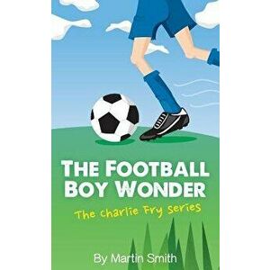 The Football Boy Wonder: (football Book for Kids 7-13) (the Charlie Fry Series), Paperback - Martin Smith imagine