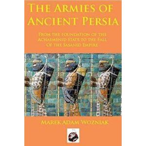 Armies of Ancient Persia: From the Founding of the Achaemenid State to the Fall of the Sasanid Empire, Paperback - Marek Adam Wozniak imagine