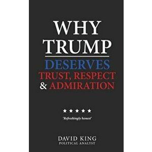 Why Trump Deserves Trust, Respect and Admiration, Paperback - David King imagine