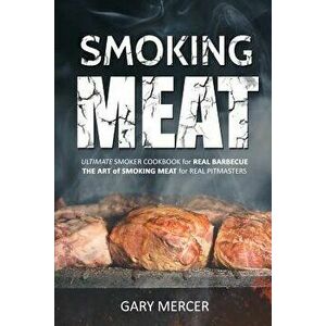 Smoking Meat: Ultimate Smoker Cookbook for Real Barbecue, the Art of Smoking Meat for Real Pitmasters, Paperback - Gary Mercer imagine