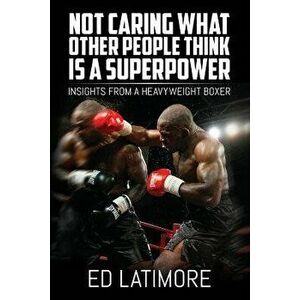 Not Caring What Other People Think Is a Superpower: Insights from a Heavyweight Boxer, Paperback - Ed Latimore imagine