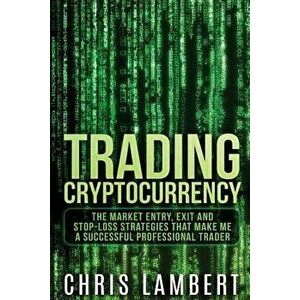 Cryptocurrency: The Market Entry, Exit and Stop-Loss Strategies That Made Me a Successful Professional Trader, Paperback - Chris Lambert imagine