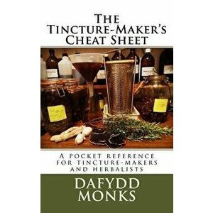 The Tincture-Maker's Cheat Sheet: A Pocket Reference for Tincture-Makers and Herbalists, Paperback - Mr Dafydd R. LL Monks imagine