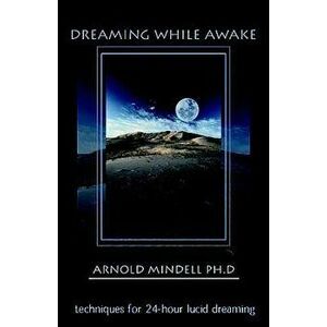Dreaming While Awake: Techniques for 24-Hour Lucid Dreaming, Paperback - Arnold Mindell imagine