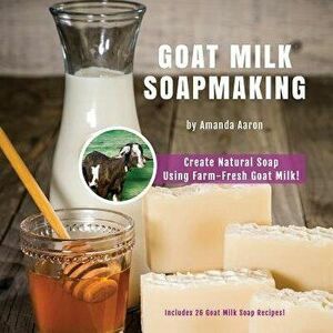 Goat Milk Soapmaking, Paperback - Amanda Gail Aaron imagine