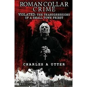 Roman Collar Crime: Violated: The Transgressions of a Small-Town Priest, Paperback - Charles a. Utter imagine