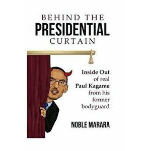 Behind the Presidential Curtain: Inside Out of Real Paul Kagame from His Former Bodyguard, Paperback - Noble Marara imagine