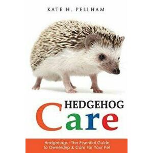 Hedgehogs: The Essential Guide to Ownership & Care for Your Pet, Paperback - Kate H. Pellham imagine