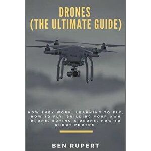 Drones (the Ultimate Guide): How They Work, Learning to Fly, How to Fly, Building Your Own Drone, Buying a Drone, How to Shoot Photos, Paperback - Ben imagine