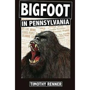 Bigfoot in Pennsylvania: A History of Wild-Men, Gorillas, and Other Hairy Monsters in the Keystone State, Paperback - Timothy Renner imagine