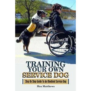 Training Your Own Service Dog: Step by Step Guide to an Obedient Service Dog, Paperback - Max Matthews imagine