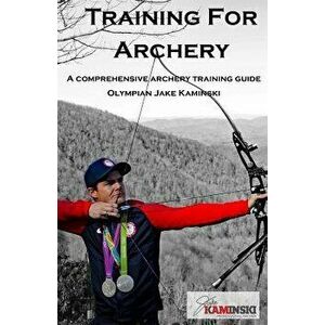 Training for Archery: A Comprehensive Archery Training Guide with Olympian Jake Kaminski, Paperback - Jake Kaminski imagine