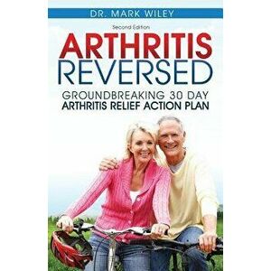 Arthritis Reversed: 30 Days to Lasting Relief from Joint Pain and Arthritis, Paperback - Mark V. Wiley imagine